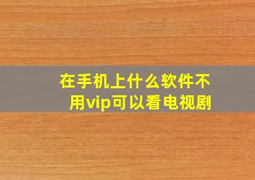 在手机上什么软件不用vip可以看电视剧