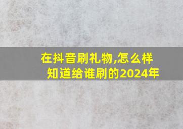 在抖音刷礼物,怎么样知道给谁刷的2024年