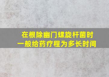 在根除幽门螺旋杆菌时一般给药疗程为多长时间