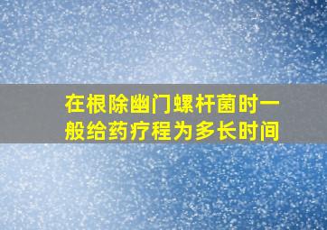 在根除幽门螺杆菌时一般给药疗程为多长时间