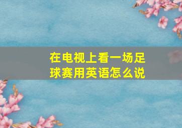 在电视上看一场足球赛用英语怎么说