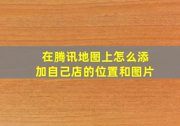 在腾讯地图上怎么添加自己店的位置和图片