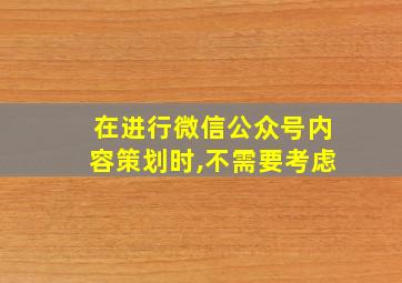 在进行微信公众号内容策划时,不需要考虑