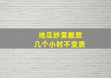 地瓜炒菜能放几个小时不变质