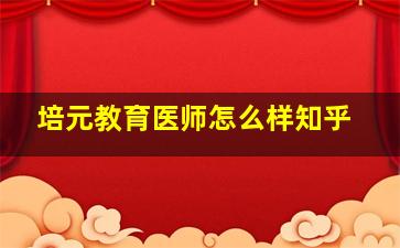 培元教育医师怎么样知乎