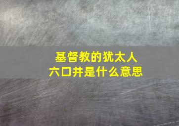 基督教的犹太人六口井是什么意思