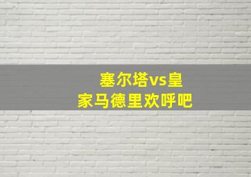 塞尔塔vs皇家马德里欢呼吧