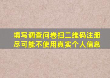 填写调查问卷扫二维码注册尽可能不使用真实个人信息