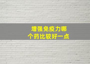 增强免疫力哪个药比较好一点