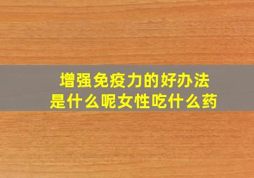 增强免疫力的好办法是什么呢女性吃什么药