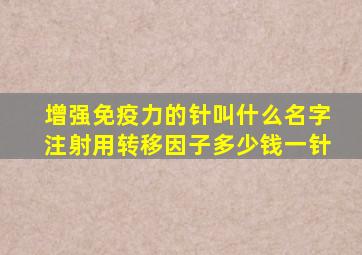 增强免疫力的针叫什么名字注射用转移因子多少钱一针