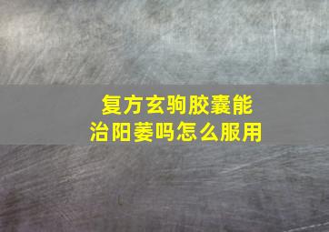 复方玄驹胶囊能治阳萎吗怎么服用