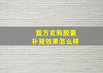 复方玄驹胶囊补肾效果怎么样