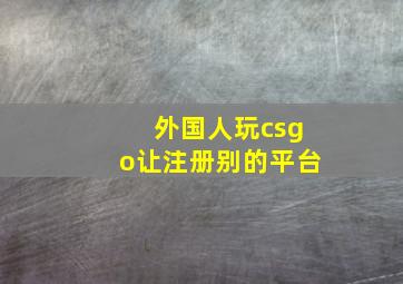 外国人玩csgo让注册别的平台