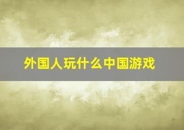 外国人玩什么中国游戏