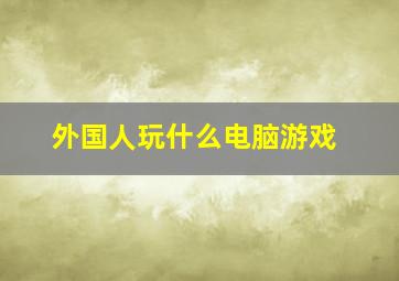 外国人玩什么电脑游戏