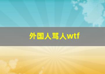 外国人骂人wtf