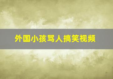 外国小孩骂人搞笑视频