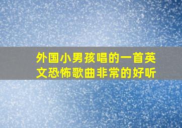 外国小男孩唱的一首英文恐怖歌曲非常的好听