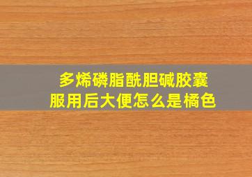 多烯磷脂酰胆碱胶囊服用后大便怎么是橘色