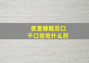 夜里睡醒后口干口苦吃什么药