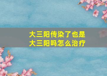 大三阳传染了也是大三阳吗怎么治疗