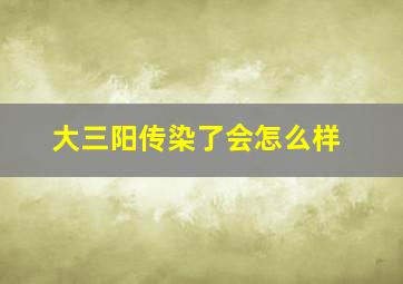 大三阳传染了会怎么样