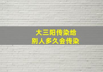 大三阳传染给别人多久会传染