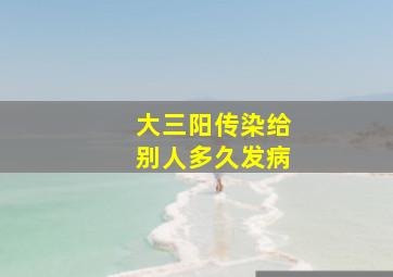 大三阳传染给别人多久发病