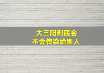 大三阳到底会不会传染给别人