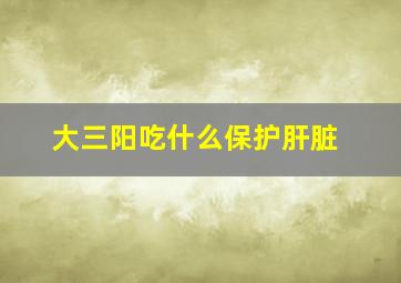 大三阳吃什么保护肝脏