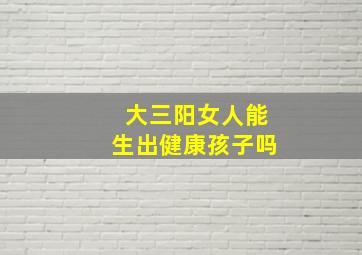 大三阳女人能生出健康孩子吗