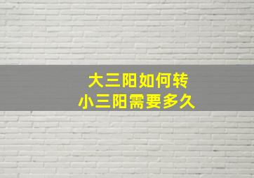 大三阳如何转小三阳需要多久