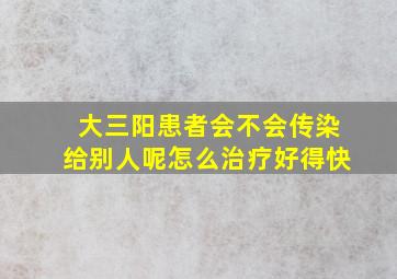 大三阳患者会不会传染给别人呢怎么治疗好得快