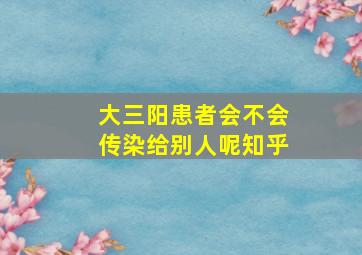 大三阳患者会不会传染给别人呢知乎