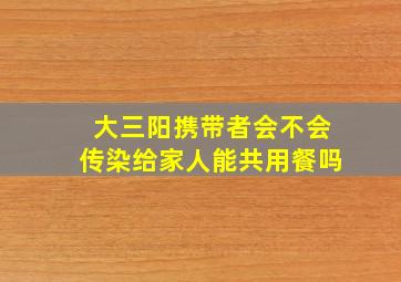 大三阳携带者会不会传染给家人能共用餐吗