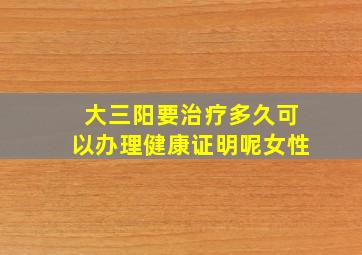 大三阳要治疗多久可以办理健康证明呢女性