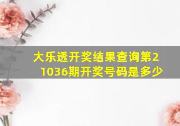 大乐透开奖结果查询第21036期开奖号码是多少