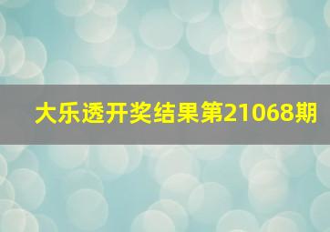 大乐透开奖结果第21068期