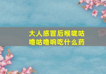 大人感冒后喉咙咕噜咕噜响吃什么药