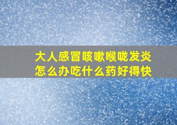 大人感冒咳嗽喉咙发炎怎么办吃什么药好得快