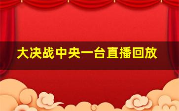 大决战中央一台直播回放