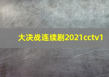 大决战连续剧2021cctv1