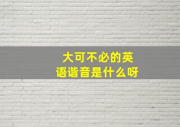 大可不必的英语谐音是什么呀