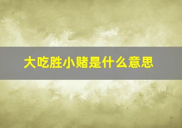 大吃胜小赌是什么意思