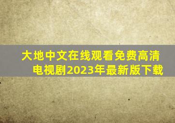 大地中文在线观看免费高清电视剧2023年最新版下载