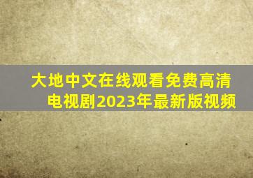 大地中文在线观看免费高清电视剧2023年最新版视频