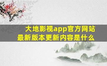 大地影视app官方网站最新版本更新内容是什么