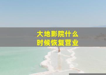 大地影院什么时候恢复营业