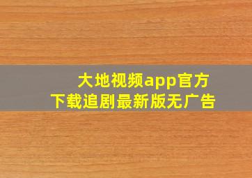 大地视频app官方下载追剧最新版无广告